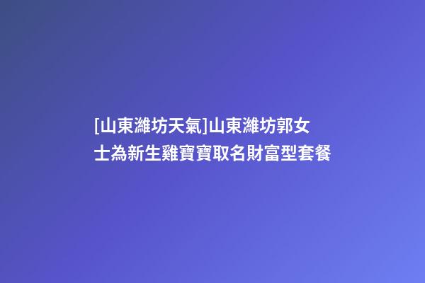 [山東濰坊天氣]山東濰坊郭女士為新生雞寶寶取名財富型套餐-第1張-公司起名-玄機派